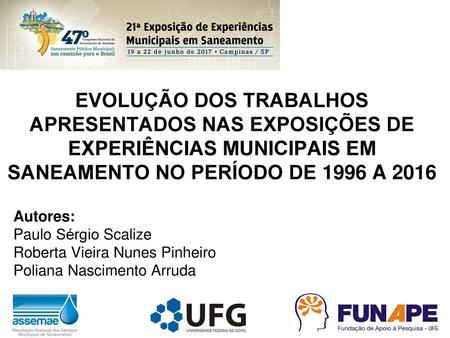 EVOLUÇÃO DOS TRABALHOS APRESENTADOS NAS EXPOSIÇÕES DE EXPERIÊNCIAS MUNICIPAIS EM SANEAMENTO NO PERÍODO DE 1996 A 2016 Autores: Paulo Sérgio Scalize Roberta.