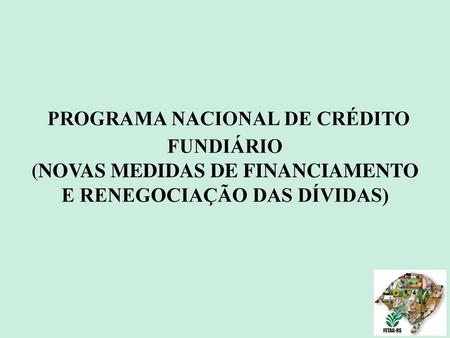 08/05/12 PROGRAMA NACIONAL DE CRÉDITO FUNDIÁRIO (NOVAS MEDIDAS DE FINANCIAMENTO E RENEGOCIAÇÃO DAS DÍVIDAS) 1.
