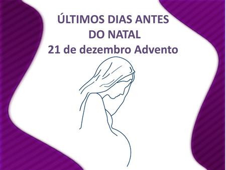 ÚLTIMOS DIAS ANTES DO NATAL 21 de dezembro Advento