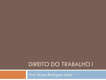 DIREITO DO TRABALHO I Prof. Dirceu Rodrigues Junior.