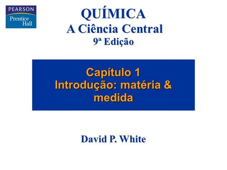 Capítulo 01 © 2005 by Pearson Education Capítulo 1 Introdução: matéria & medida QUÍMICA A Ciência Central 9ª Edição David P. White.