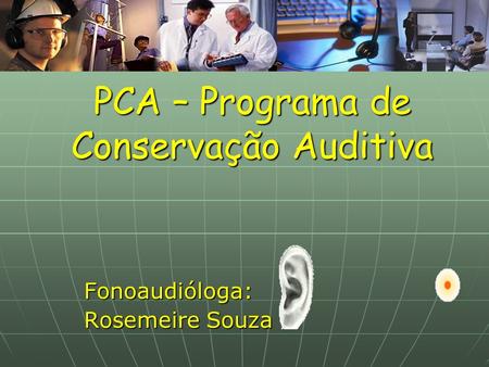 PCA – Programa de Conservação Auditiva Fonoaudióloga: Rosemeire Souza.