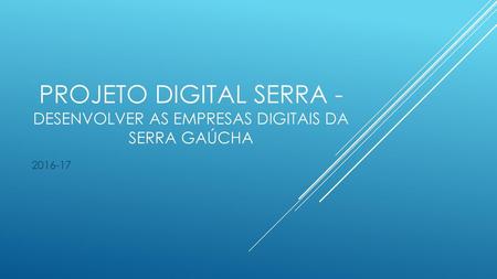 Projeto Digital Serra - Desenvolver as empresas digitais da Serra Gaúcha 2016-17.