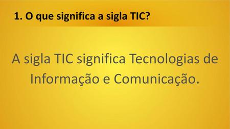 A sigla TIC significa Tecnologias de Informação e Comunicação.