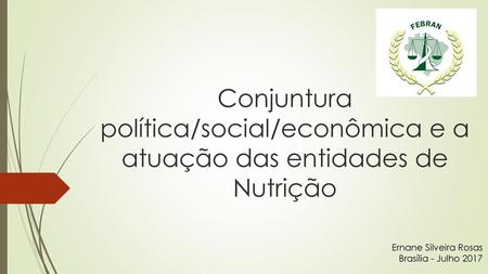 Conjuntura política/social/econômica e a atuação das entidades de Nutrição Ernane Silveira Rosas Brasília - Julho 2017.