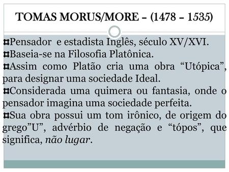 TOMAS MORUS/MORE – (1478 – 1535) Pensador e estadista Inglês, século XV/XVI. Baseia-se na Filosofia Platônica. Assim como Platão cria uma obra “Utópica”,