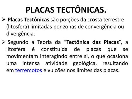 PLACAS TECTÔNICAS. Placas Tectônicas são porções da crosta terrestre (litosfera) limitadas por zonas de convergência ou divergência. Segundo a Teoria da.
