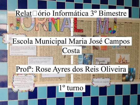 Relat￳ório Informática 3º Bimestre Escola Municipal Maria José Campos Costa Profª: Rose Ayres dos Reis Oliveira 1º turno.