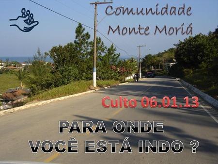 Comunidade Monte Moriá Culto 06.01.13 PARA ONDE VOCÊ ESTÁ INDO ?
