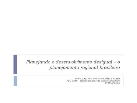 Planejando o desenvolvimento desigual – o planejamento regional brasileiro Profa. Dra. Rita de Cássia Ariza da Cruz FLG 0386 – Regionalização do Espaço.