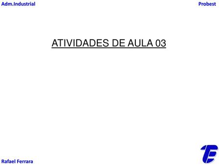 Adm.Industrial Probest ATIVIDADES DE AULA 03 Rafael Ferrara.