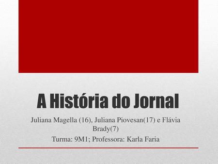 A História do Jornal Juliana Magella (16), Juliana Piovesan(17) e Flávia Brady(7) Turma: 9M1; Professora: Karla Faria.
