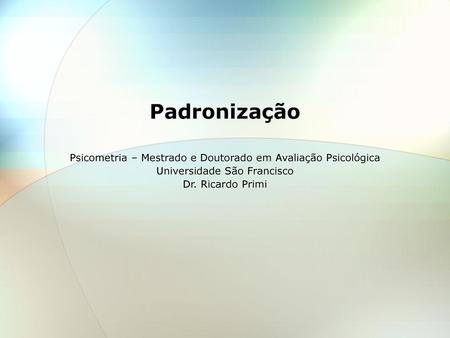 Padronização Psicometria – Mestrado e Doutorado em Avaliação Psicológica Universidade São Francisco Dr. Ricardo Primi.