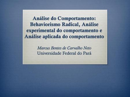 Análise do Comportamento: Behaviorismo Radical, Análise experimental do comportamento e Análise aplicada do comportamento Marcus Bentes de Carvalho Neto.