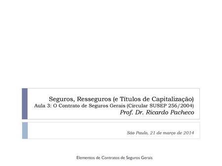 Seguros, Resseguros (e Títulos de Capitalização) Aula 3: O Contrato de Seguros Gerais (Circular SUSEP 256/2004) Prof. Dr. Ricardo Pacheco São Paulo, 21.