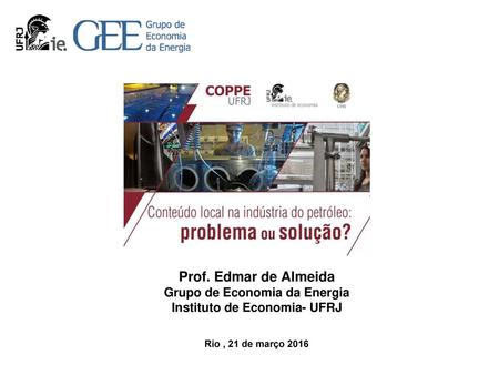 10/27/2017 1:15 AM Prof. Edmar de Almeida Grupo de Economia da Energia Instituto de Economia- UFRJ Rio , 21 de março 2016.
