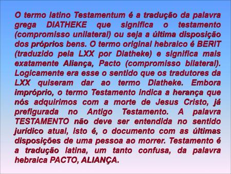 O termo latino Testamentum é a tradução da palavra grega DIATHEKE que significa o testamento (compromisso unilateral) ou seja a última disposição dos próprios.