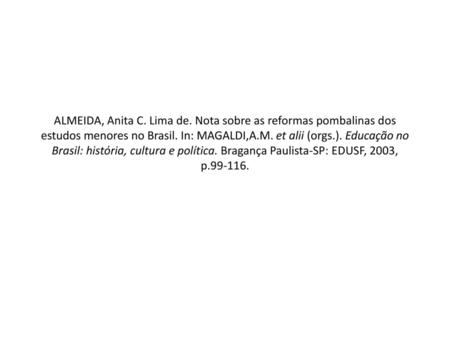 ALMEIDA, Anita C. Lima de. Nota sobre as reformas pombalinas dos estudos menores no Brasil. In: MAGALDI,A.M. et alii (orgs.). Educação no Brasil: história,
