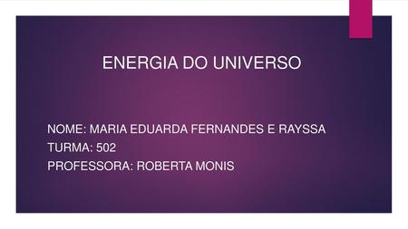 ENERGIA DO UNIVERSO NOME: MARIA EDUARDA FERNANDES E RAYSSA TURMA: 502