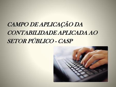 CAMPO DE APLICAÇÃO DA CONTABILIDADE APLICADA AO SETOR PÚBLICO - CASP