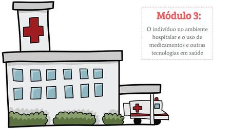 Módulo 3: O indivíduo no ambiente hospitalar e o uso de medicamentos e outras tecnologias em saúde.