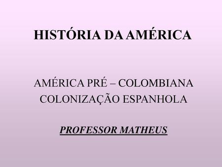 AMÉRICA PRÉ – COLOMBIANA COLONIZAÇÃO ESPANHOLA PROFESSOR MATHEUS