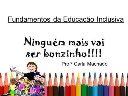 Fundamentos da Educação Inclusiva Ninguém mais vai ser bonzinho!!!! Profª Carla Machado.