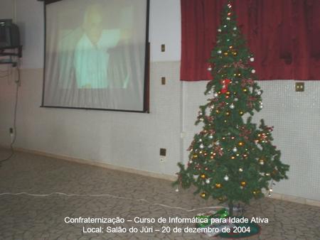 Confraternização – Curso de Informática para Idade Ativa Local: Salão do Júri – 20 de dezembro de 2004.