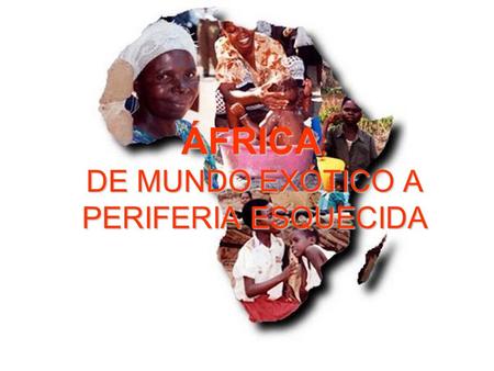 ÁFRICA: DE MUNDO EXÓTICO A PERIFERIA ESQUECIDA