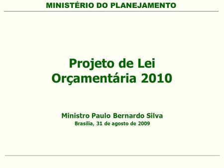 MINISTÉRIO DO PLANEJAMENTO Projeto de Lei Orçamentária 2010 Ministro Paulo Bernardo Silva Brasília, 31 de agosto de 2009.