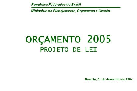 República Federativa do Brasil ORÇAMENTO 2005 PROJETO DE LEI Brasília, 01 de dezembro de 2004 Ministério do Planejamento, Orçamento e Gestão.
