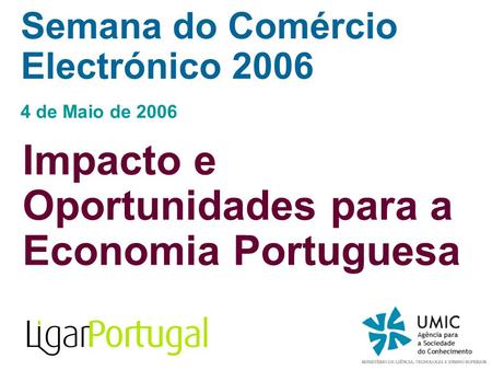 Semana do Comércio Electrónico 2006 4 de Maio de 2006 Impacto e Oportunidades para a Economia Portuguesa.