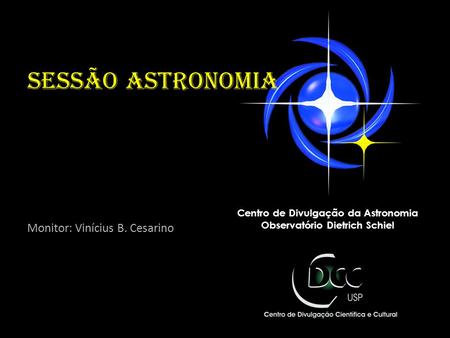 Sessão astronomia Monitor: Vinícius B. Cesarino Centro de Divulgação da Astronomia Observatório Dietrich Schiel.