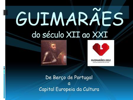GUIMARÃES do século XII ao XXI De Berço de Portugal a Capital Europeia da Cultura.