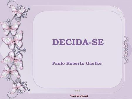 DECIDA-SE DECIDA-SE Paulo Roberto Gaefke Paulo Roberto Gaefke.