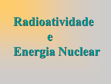 Radioatividade e Energia Nuclear.