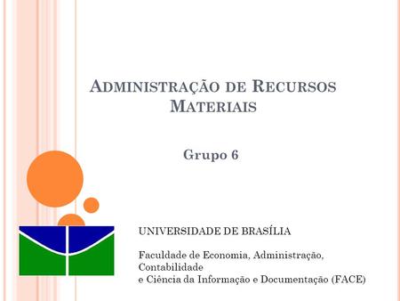 A DMINISTRAÇÃO DE R ECURSOS M ATERIAIS Grupo 6 UNIVERSIDADE DE BRASÍLIA Faculdade de Economia, Administração, Contabilidade e Ciência da Informação e Documentação.