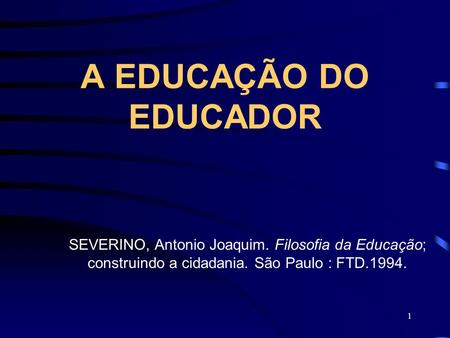 A EDUCAÇÃO DO EDUCADOR SEVERINO, Antonio Joaquim. Filosofia da Educação; construindo a cidadania. São Paulo : FTD.1994.