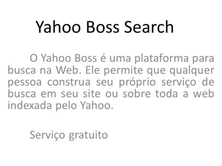 Yahoo Boss Search O Yahoo Boss é uma plataforma para busca na Web. Ele permite que qualquer pessoa construa seu próprio serviço de busca em seu site ou.