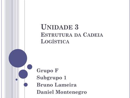 U NIDADE 3 E STRUTURA DA C ADEIA L OGÍSTICA Grupo F Subgrupo 1 Bruno Lameira Daniel Montenegro.