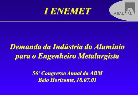 I ENEMET Demanda da Indústria do Alumínio para o Engenheiro Metalurgista 56º Congresso Anual da ABM Belo Horizonte, 18.07.01.