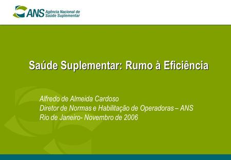Saúde Suplementar: Rumo à Eficiência Alfredo de Almeida Cardoso Diretor de Normas e Habilitação de Operadoras – ANS Rio de Janeiro- Novembro de 2006.