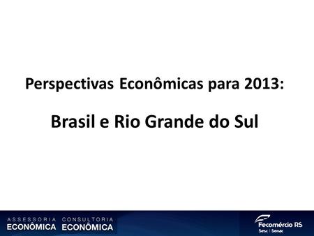 Perspectivas Econômicas para 2013: Brasil e Rio Grande do Sul.
