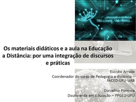 Os materiais didáticos e a aula na Educação a Distância: por uma integração de discursos e práticas Eucidio Arruda Coordenador do curso de Pedagogia a.