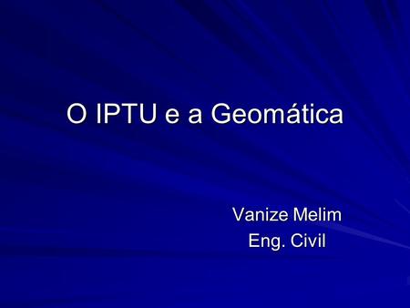 O IPTU e a Geomática Vanize Melim Eng. Civil.
