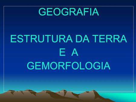 GEOGRAFIA ESTRUTURA DA TERRA E A GEMORFOLOGIA.