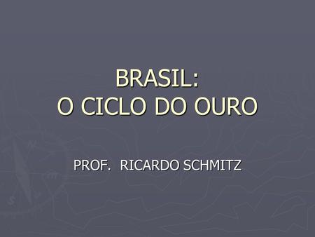 BRASIL: O CICLO DO OURO PROF. RICARDO SCHMITZ.