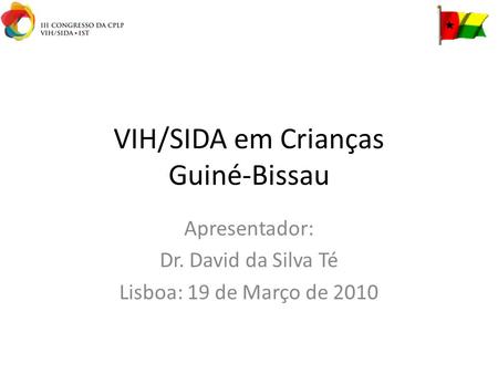 VIH/SIDA em Crianças Guiné-Bissau Apresentador: Dr. David da Silva Té Lisboa: 19 de Março de 2010.