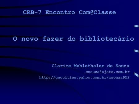 CRB-7 Encontro Com@Classe O novo fazer do bibliotecário Clarice Muhlethaler de Souza csouza@ajato.com.br http://geocities.yahoo.com.br/csouza952.