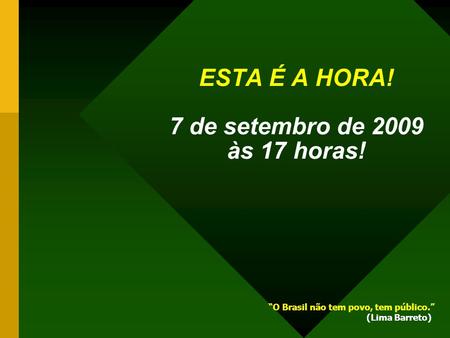 ESTA É A HORA! 7 de setembro de 2009 às 17 horas! O Brasil não tem povo, tem público. (Lima Barreto)
